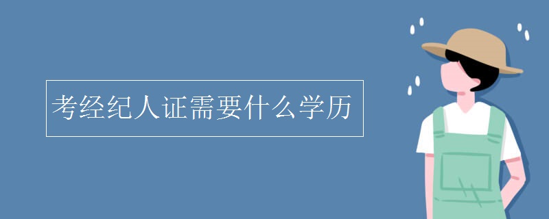 考经纪人证需要什么学历 