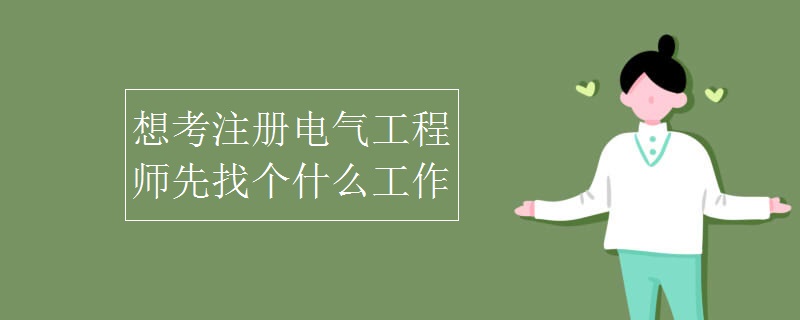 想考注册电气工程师先找个什么工作 