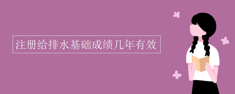 注册给排水基础成绩几年有效 