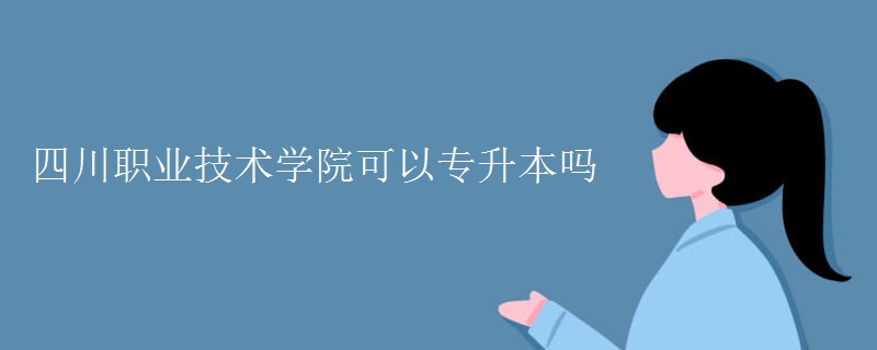 四川职业技术学院可以专升本吗 