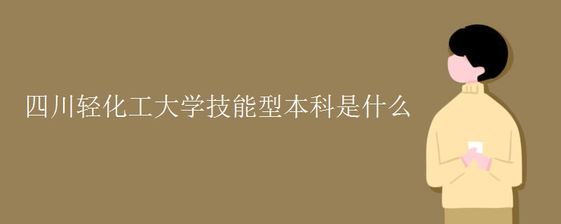 四川轻化工大学技能型本科是什么 