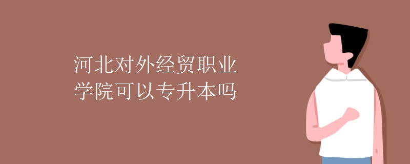 河北对外经贸职业学院可以专升本吗 