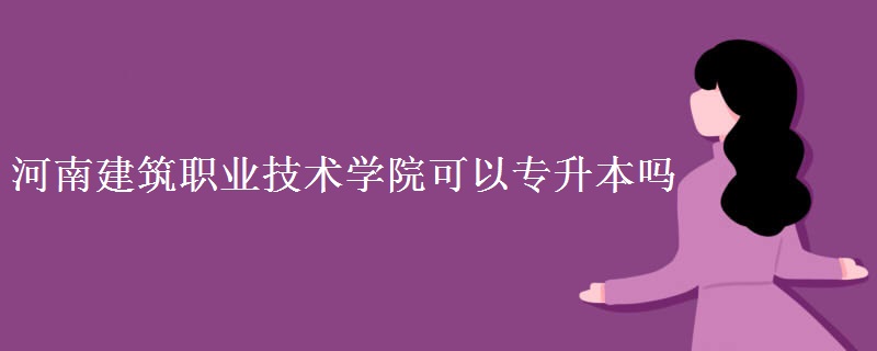 河南建筑职业技术学院可以专升本吗 